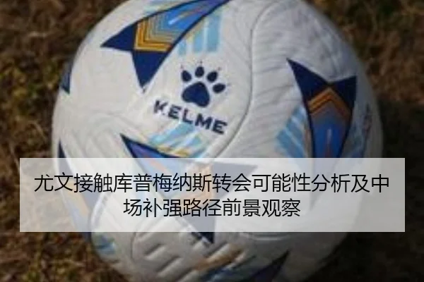 尤文接触库普梅纳斯转会可能性分析及中场补强路径前景观察