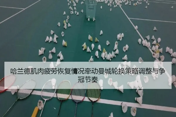 哈兰德肌肉疲劳恢复情况牵动曼城轮换策略调整与争冠节奏