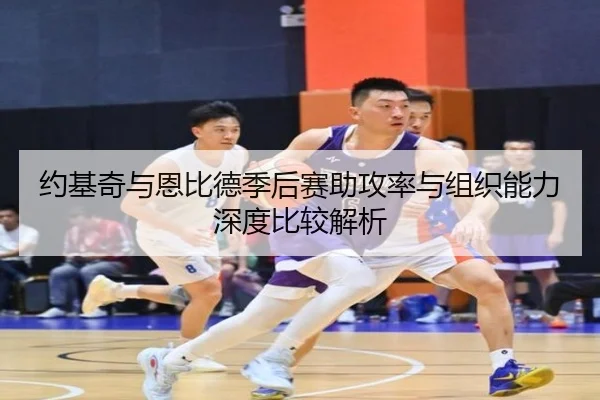约基奇与恩比德季后赛助攻率与组织能力深度比较解析