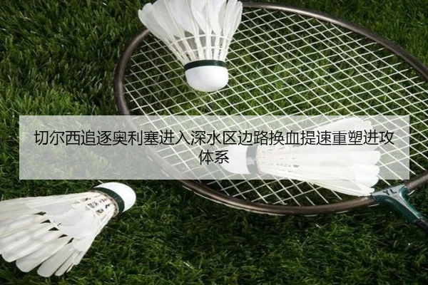 切尔西追逐奥利塞进入深水区边路换血提速重塑进攻体系