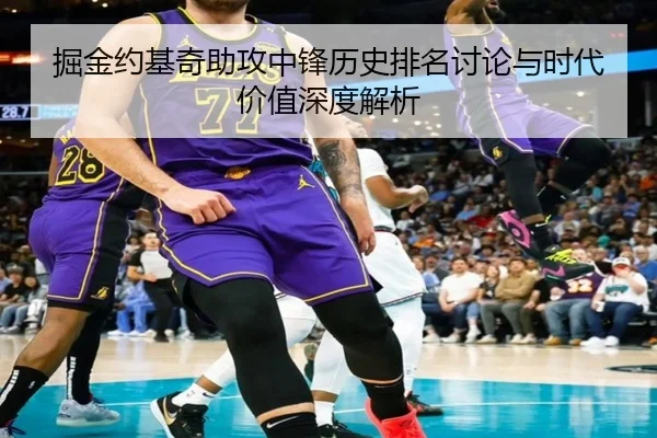 掘金约基奇助攻中锋历史排名讨论与时代价值深度解析