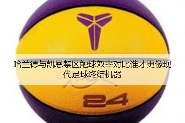 哈兰德与凯恩禁区触球效率对比谁才更像现代足球终结机器
