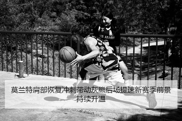 莫兰特肩部恢复冲刺带动灰熊后场提速新赛季前景持续升温