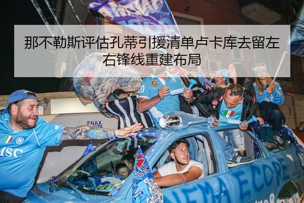 那不勒斯评估孔蒂引援清单卢卡库去留左右锋线重建布局