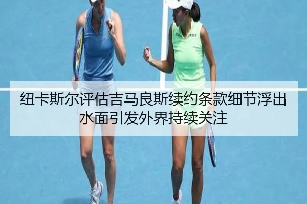 纽卡斯尔评估吉马良斯续约条款细节浮出水面引发外界持续关注