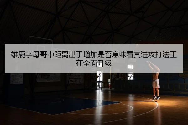 雄鹿字母哥中距离出手增加是否意味着其进攻打法正在全面升级
