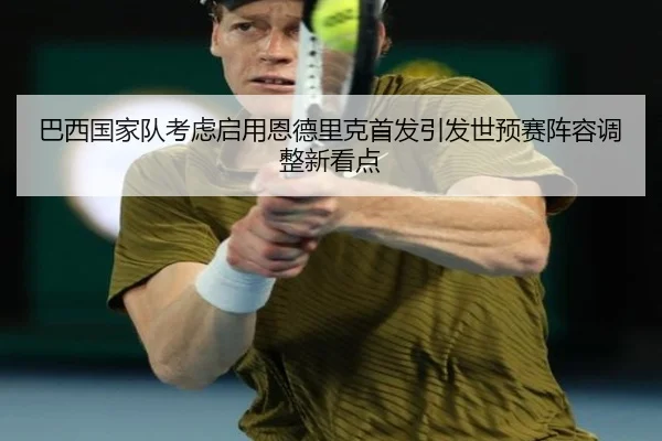 巴西国家队考虑启用恩德里克首发引发世预赛阵容调整新看点