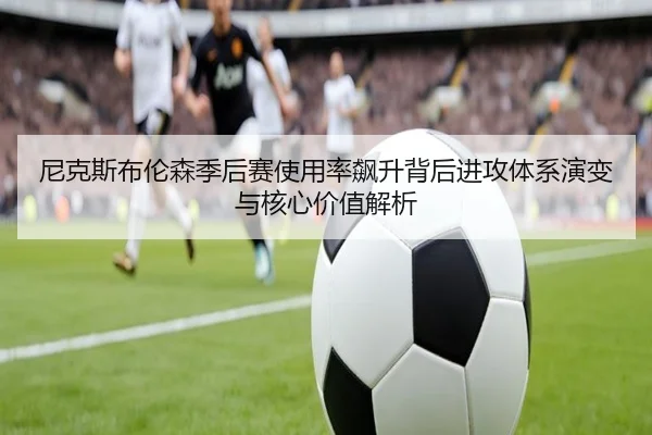 尼克斯布伦森季后赛使用率飙升背后进攻体系演变与核心价值解析