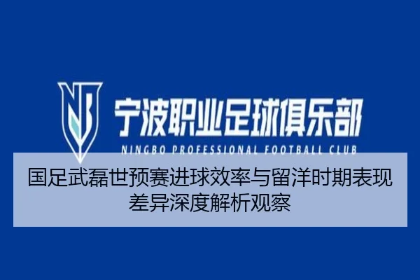 国足武磊世预赛进球效率与留洋时期表现差异深度解析观察