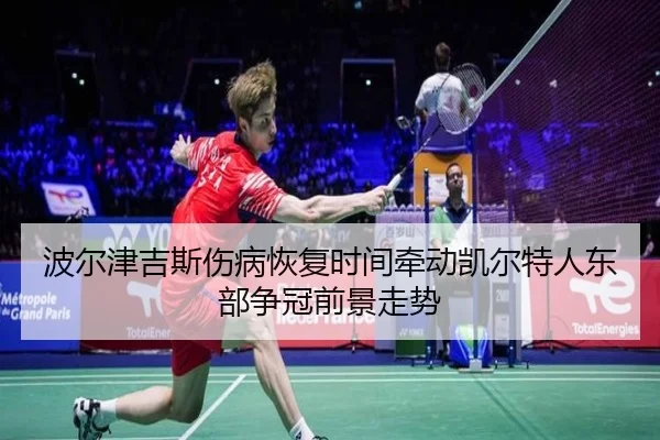 波尔津吉斯伤病恢复时间牵动凯尔特人东部争冠前景走势