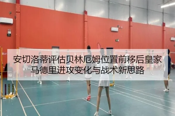 安切洛蒂评估贝林厄姆位置前移后皇家马德里进攻变化与战术新思路