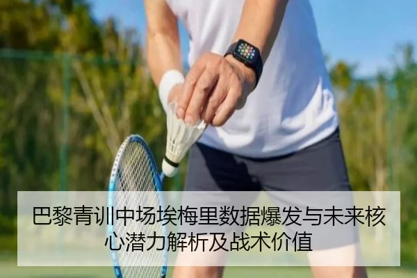 巴黎青训中场埃梅里数据爆发与未来核心潜力解析及战术价值