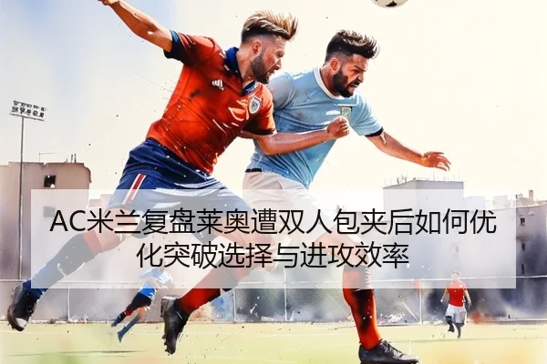 AC米兰复盘莱奥遭双人包夹后如何优化突破选择与进攻效率