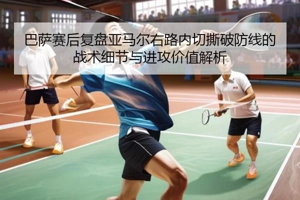 巴萨赛后复盘亚马尔右路内切撕破防线的战术细节与进攻价值解析