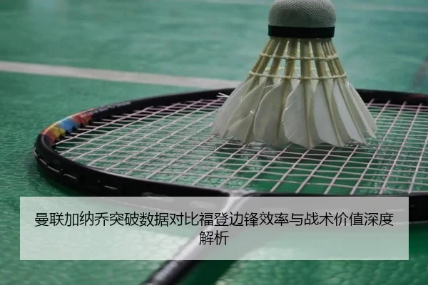 曼联加纳乔突破数据对比福登边锋效率与战术价值深度解析