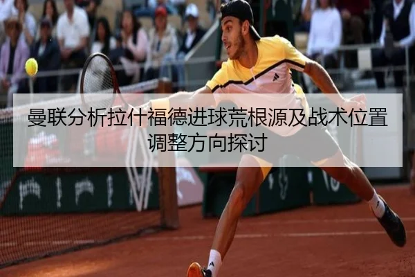 曼联分析拉什福德进球荒根源及战术位置调整方向探讨