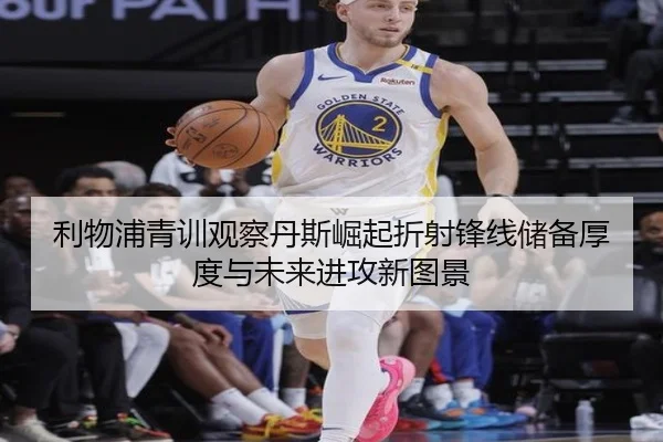利物浦青训观察丹斯崛起折射锋线储备厚度与未来进攻新图景
