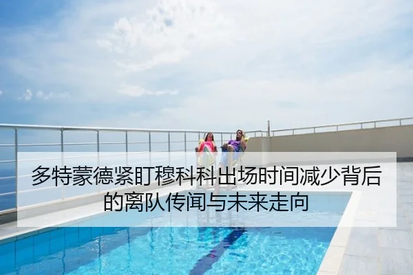 多特蒙德紧盯穆科科出场时间减少背后的离队传闻与未来走向