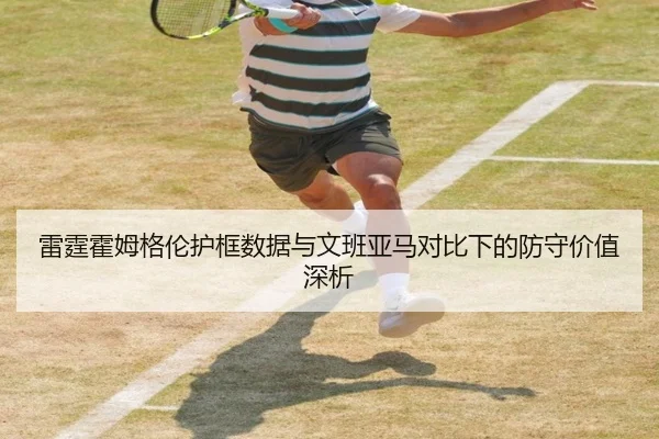 雷霆霍姆格伦护框数据与文班亚马对比下的防守价值深析