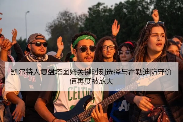 凯尔特人复盘塔图姆关键时刻选择与霍勒迪防守价值再度被放大