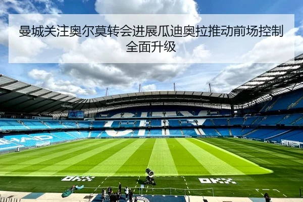 曼城关注奥尔莫转会进展瓜迪奥拉推动前场控制全面升级