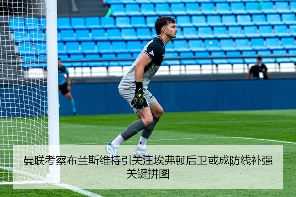 曼联考察布兰斯维特引关注埃弗顿后卫或成防线补强关键拼图
