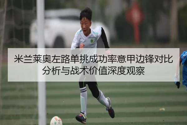 米兰莱奥左路单挑成功率意甲边锋对比分析与战术价值深度观察