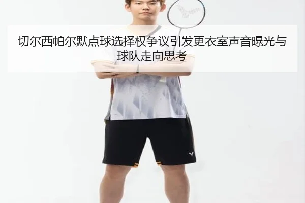 切尔西帕尔默点球选择权争议引发更衣室声音曝光与球队走向思考