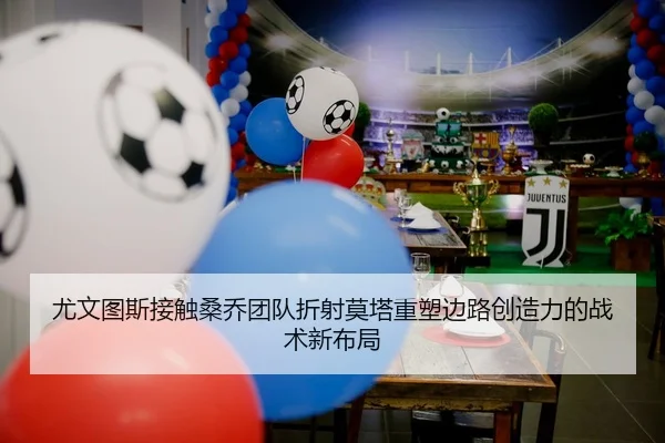 尤文图斯接触桑乔团队折射莫塔重塑边路创造力的战术新布局