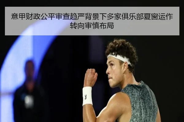 意甲财政公平审查趋严背景下多家俱乐部夏窗运作转向审慎布局